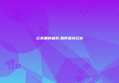 红茶哪种最好,如何推荐红茶