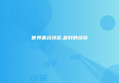 世界著名绿茶,最好的绿茶