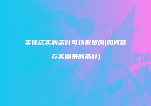 实体店买的茶叶可以退货吗(如何保存买回来的茶叶)