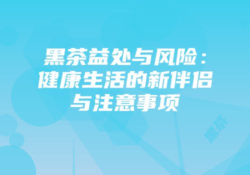 黑茶益处与风险：健康生活的新伴侣与注意事项