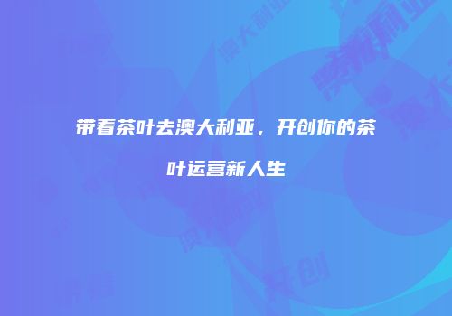 带着茶叶去澳大利亚，开创你的茶叶运营新人生