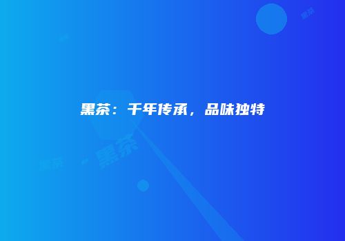 黑茶：千年传承，品味独特