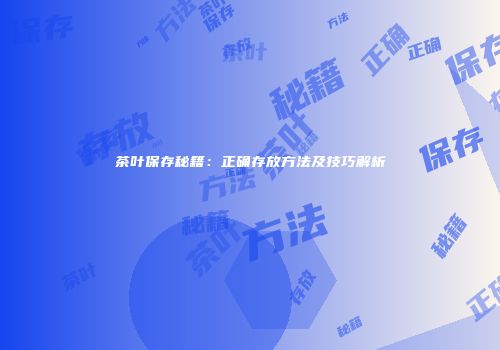 茶叶保存秘籍：正确存放方法及技巧解析