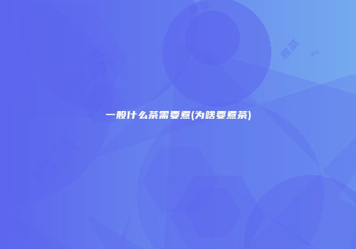 一般什么茶需要煮(为啥要煮茶)
