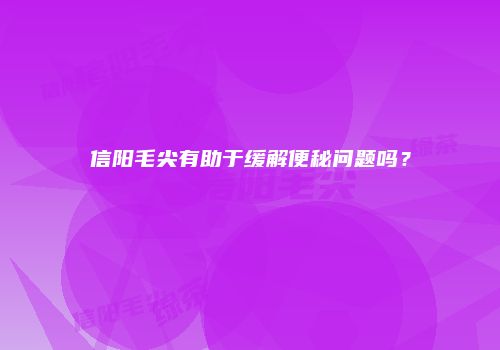 信阳毛尖有助于缓解便秘问题吗？