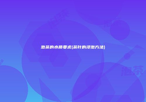泡茶的水质要求(茶叶的浸泡方法)
