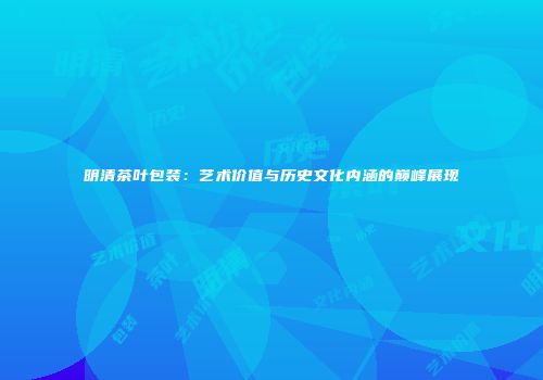 明清茶叶包装：艺术价值与历史文化内涵的巅峰展现