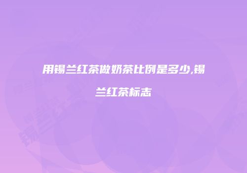用锡兰红茶做奶茶比例是多少,锡兰红茶标志