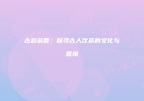 古韵茶香：探寻古人饮茶的文化与意境