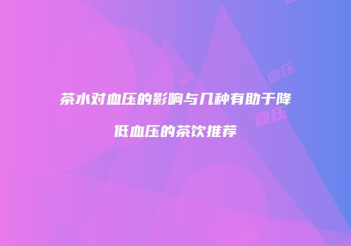 茶水对血压的影响与几种有助于降低血压的茶饮推荐
