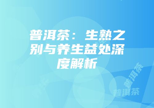 普洱茶：生熟之别与养生益处深度解析