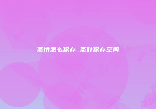 茶饼怎么保存_茶叶保存空间