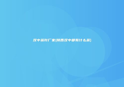 汉中茶叶厂家(陕西汉中都有什么茶)