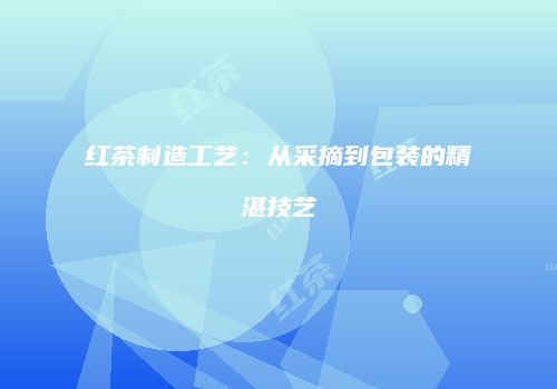 红茶制造工艺：从采摘到包装的精湛技艺