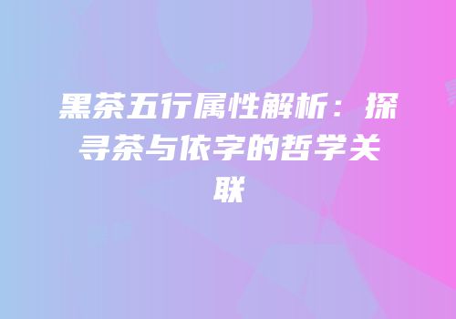 黑茶五行属性解析：探寻茶与依字的哲学关联
