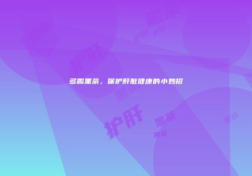 多喝黑茶，保护肝脏健康的小妙招
