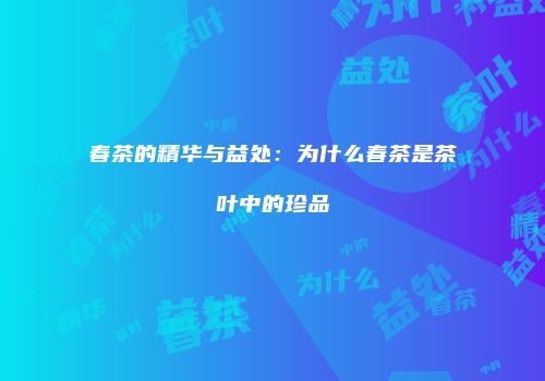 春茶的精华与益处：为什么春茶是茶叶中的珍品
