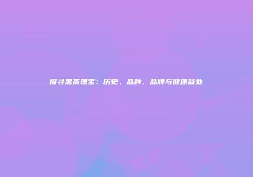探寻黑茶瑰宝：历史、品种、品牌与健康益处