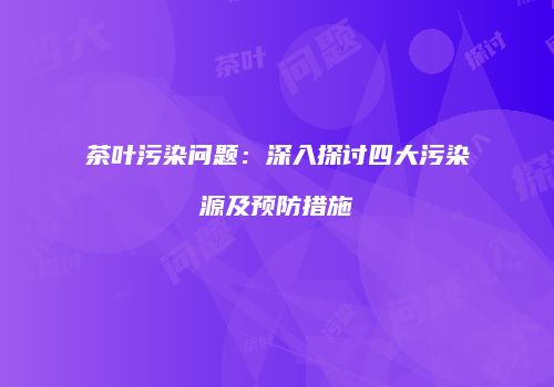 茶叶污染问题：深入探讨四大污染源及预防措施
