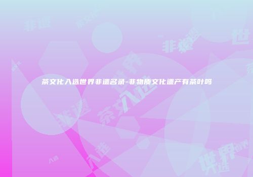 茶文化入选世界非遗名录-非物质文化遗产有茶叶吗