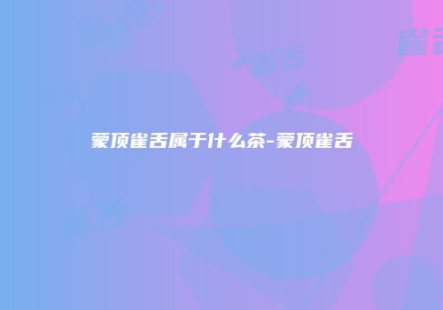 蒙顶雀舌属于什么茶-蒙顶雀舌