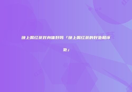 晚上喝红茶对身体好吗「晚上喝红茶的好处和坏处」