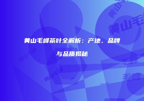 黄山毛峰茶叶全解析：产地、品牌与品质揭秘