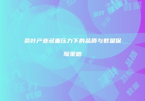 茶叶产业多重压力下的品质与数量保障策略