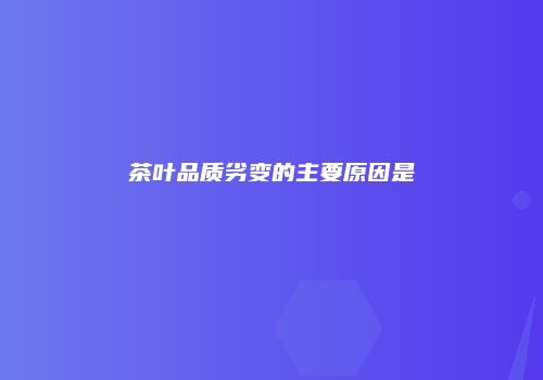 茶叶品质劣变的主要原因是