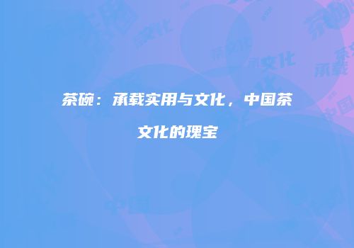 茶碗：承载实用与文化，中国茶文化的瑰宝