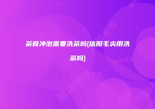 茶膏冲泡需要洗茶吗(信阳毛尖用洗茶吗)