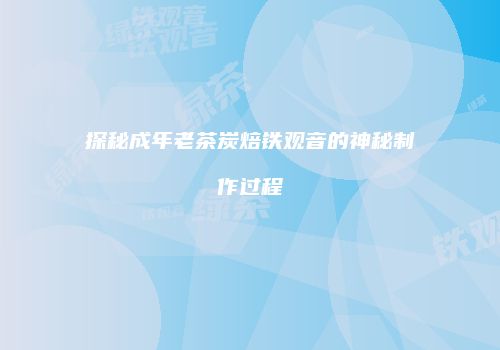 探秘成年老茶炭焙铁观音的神秘制作过程