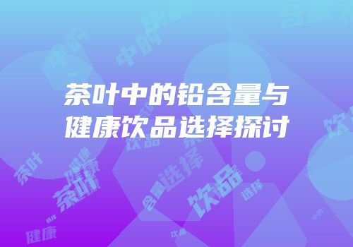 茶叶中的铅含量与健康饮品选择探讨