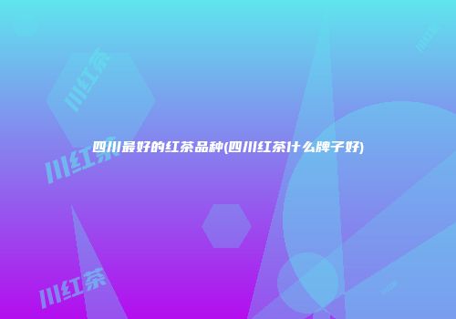 四川最好的红茶品种(四川红茶什么牌子好)