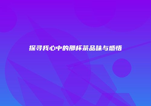 探寻我心中的那杯茶品味与感悟
