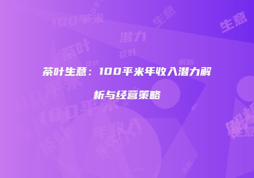 茶叶生意：100平米年收入潜力解析与经营策略