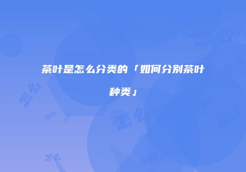 茶叶是怎么分类的「如何分别茶叶种类」