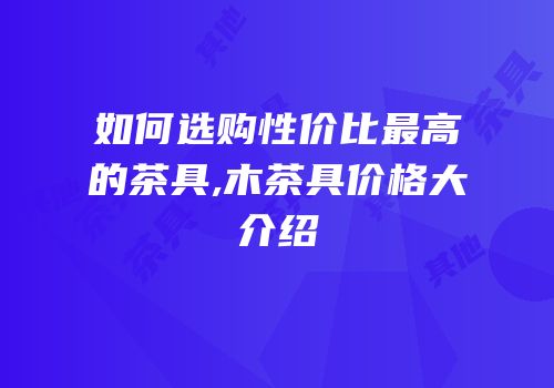 如何选购性价比最高的茶具,木茶具价格大介绍