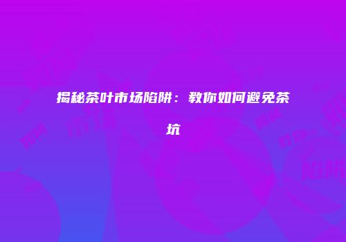 揭秘茶叶市场陷阱：教你如何避免茶坑