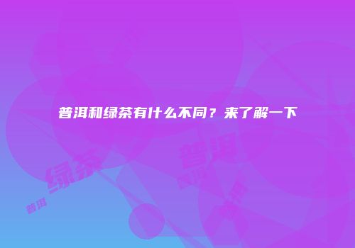 普洱和绿茶有什么不同？来了解一下