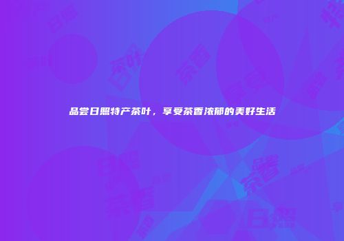 品尝日照特产茶叶，享受茶香浓郁的美好生活