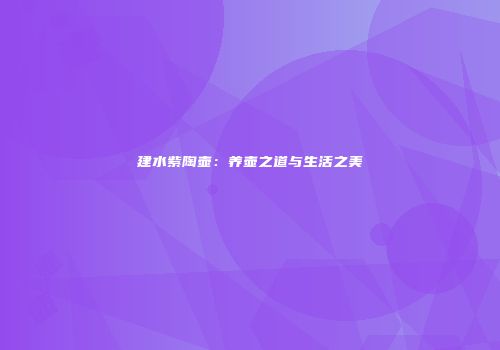 建水紫陶壶：养壶之道与生活之美