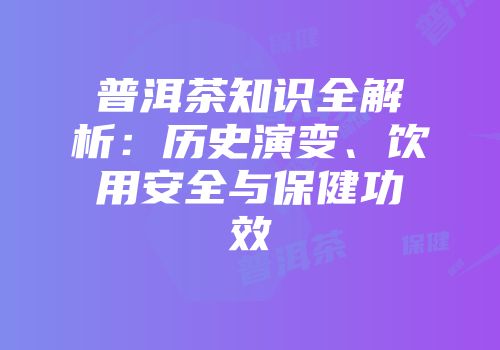 普洱茶知识全解析：历史演变、饮用安全与保健功效