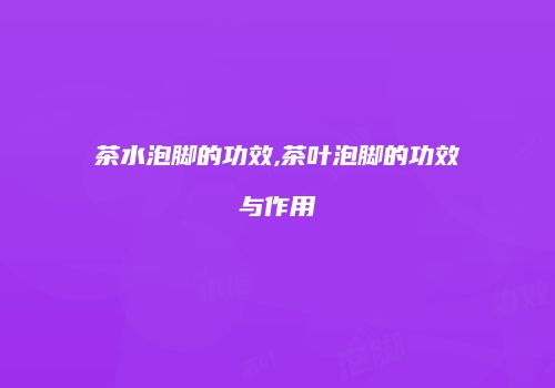 茶水泡脚的功效,茶叶泡脚的功效与作用