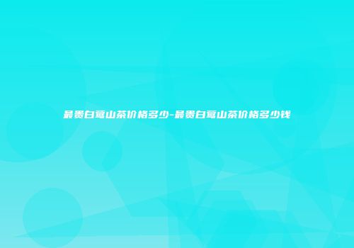 最贵白莺山茶价格多少-最贵白莺山茶价格多少钱