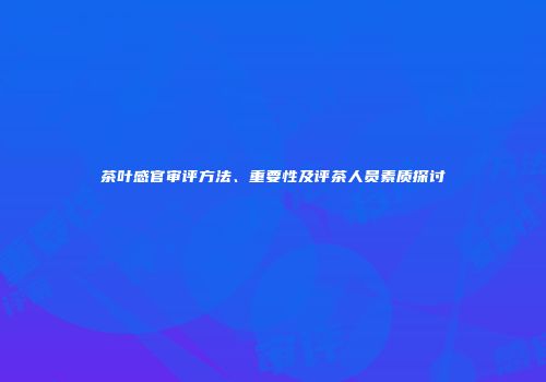 茶叶感官审评方法、重要性及评茶人员素质探讨