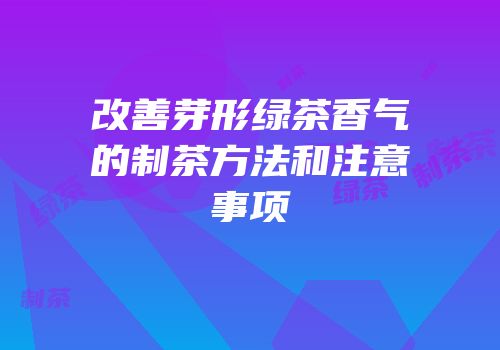 改善芽形绿茶香气的制茶方法和注意事项