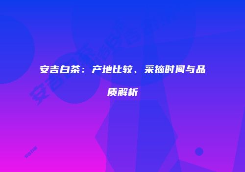 安吉白茶：产地比较、采摘时间与品质解析