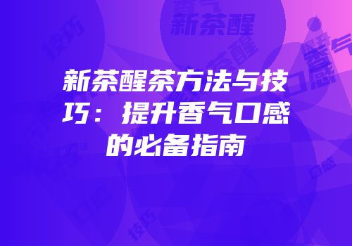 新茶醒茶方法与技巧：提升香气口感的必备指南