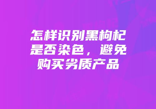 怎样识别黑枸杞是否染色，避免购买劣质产品
